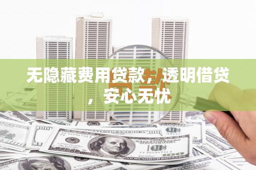 团风无隐藏费用贷款，透明借贷，安心无忧
