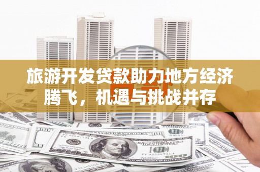 团风旅游开发贷款助力地方经济腾飞，机遇与挑战并存