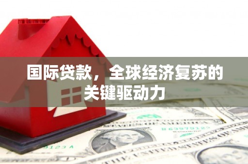 团风国际贷款，全球经济复苏的关键驱动力
