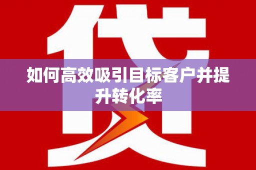 团风如何高效吸引目标客户并提升转化率