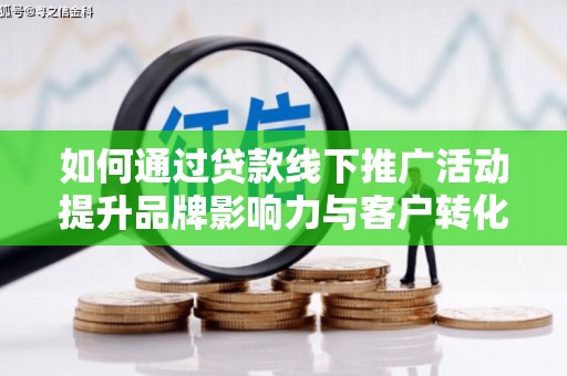 团风如何通过贷款线下推广活动提升品牌影响力与客户转化率
