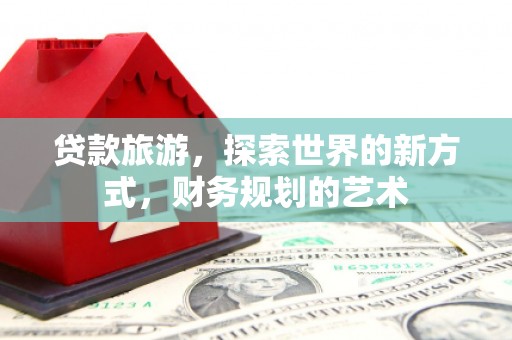 团风贷款旅游，探索世界的新方式，财务规划的艺术