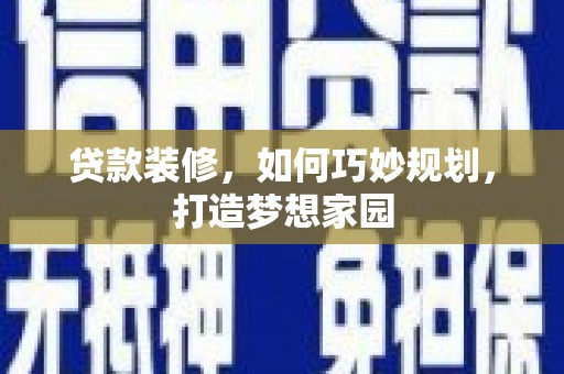 团风贷款装修，如何巧妙规划，打造梦想家园