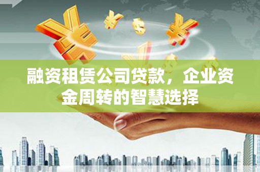 团风融资租赁公司贷款，企业资金周转的智慧选择
