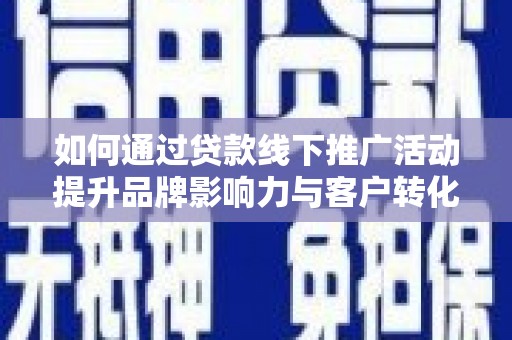 团风如何通过贷款线下推广活动提升品牌影响力与客户转化率