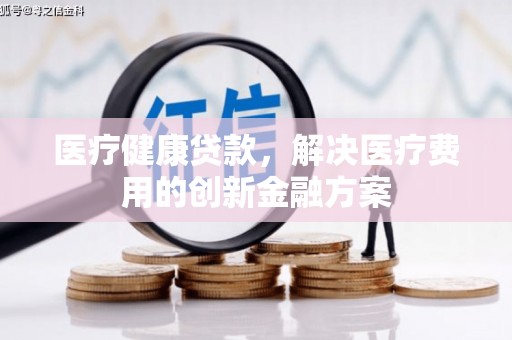 团风医疗健康贷款，解决医疗费用的创新金融方案