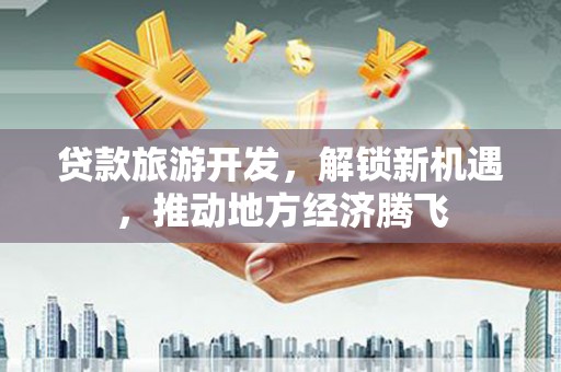 团风贷款旅游开发，解锁新机遇，推动地方经济腾飞