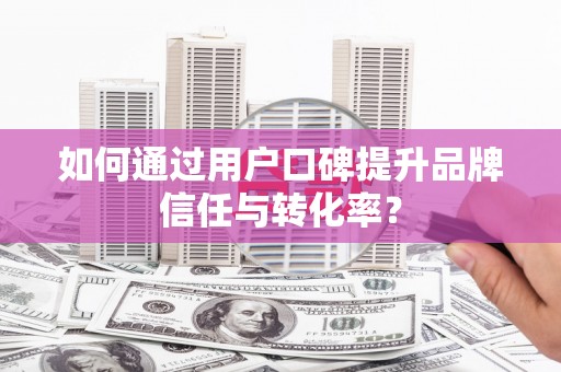 团风如何通过用户口碑提升品牌信任与转化率？