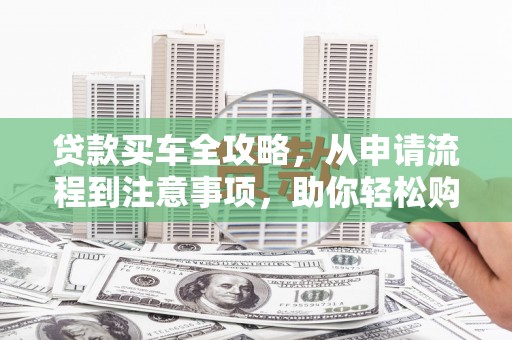 团风贷款买车全攻略，从申请流程到注意事项，助你轻松购车